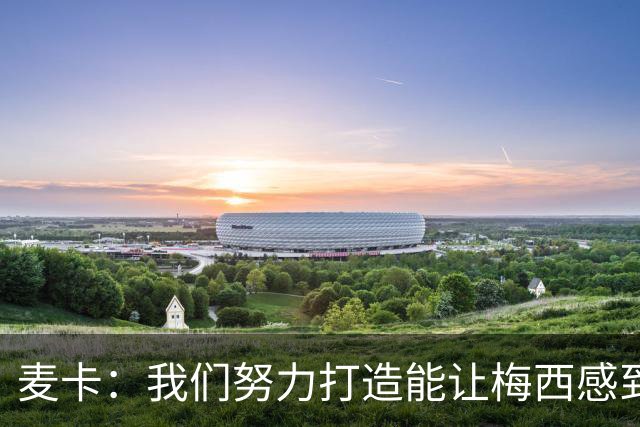 麦卡：我们努力打造能让梅西感到舒适的团队 想要梅西去享受比赛